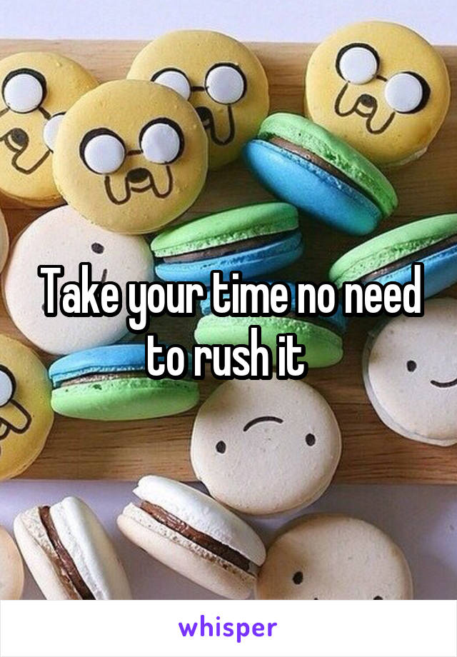 Take your time no need to rush it 