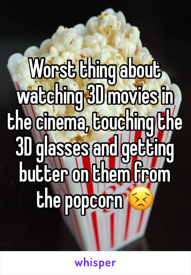 Worst thing about watching 3D movies in the cinema, touching the 3D glasses and getting butter on them from the popcorn 😣