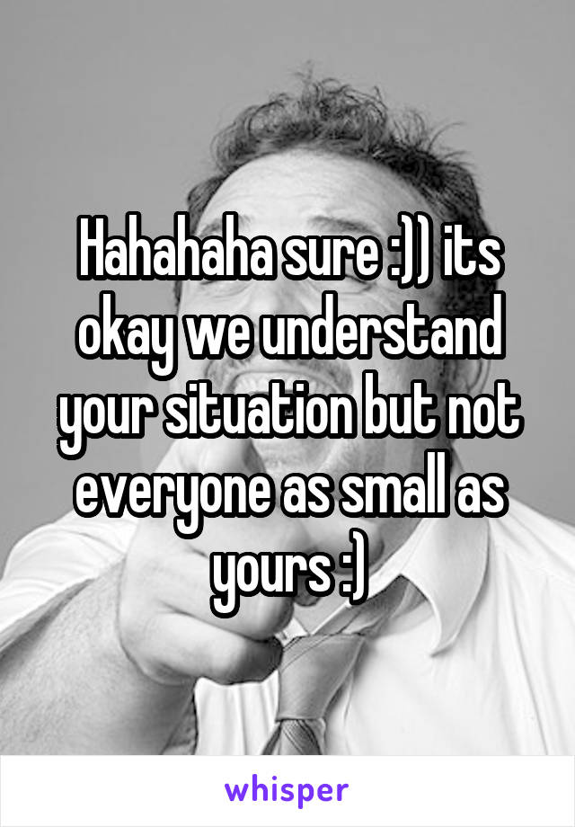 Hahahaha sure :)) its okay we understand your situation but not everyone as small as yours :)