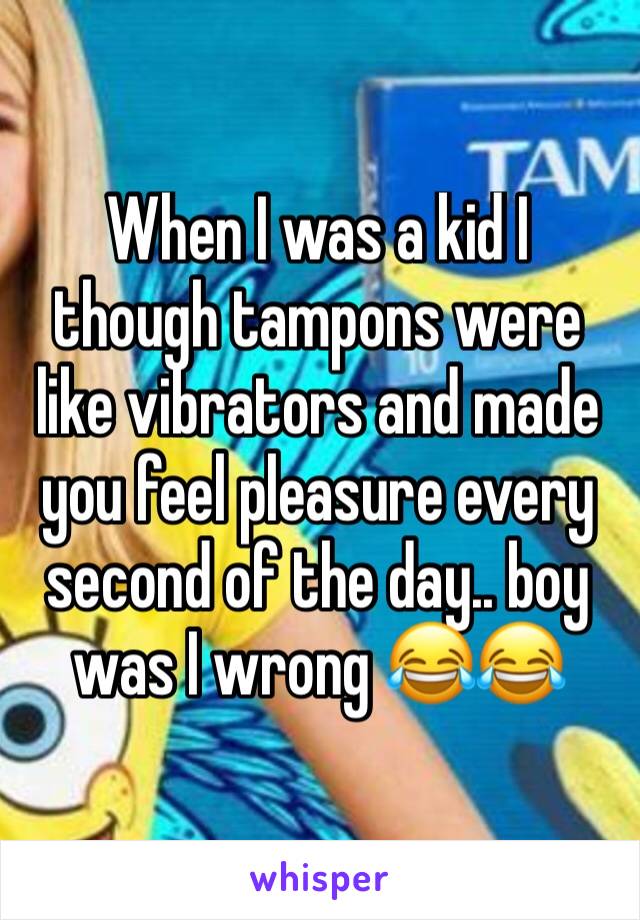 When I was a kid I though tampons were like vibrators and made you feel pleasure every second of the day.. boy was I wrong 😂😂