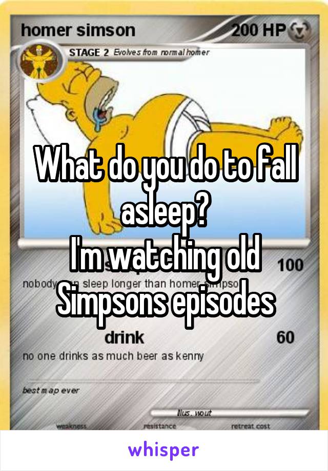 What do you do to fall asleep?
I'm watching old Simpsons episodes