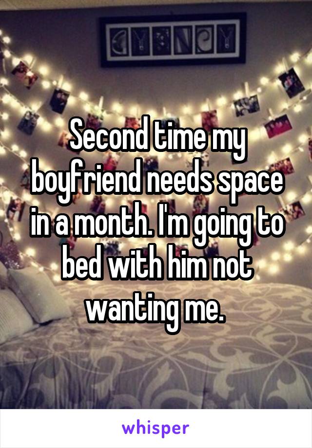 Second time my boyfriend needs space in a month. I'm going to bed with him not wanting me. 