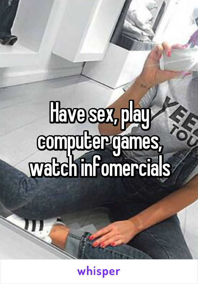 Have sex, play computer games, watch infomercials