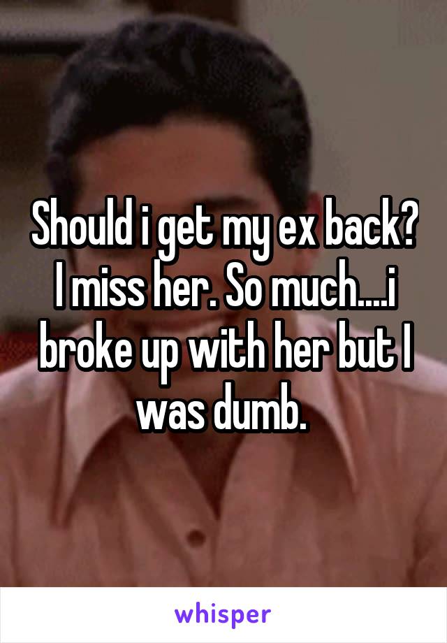 Should i get my ex back? I miss her. So much....i broke up with her but I was dumb. 