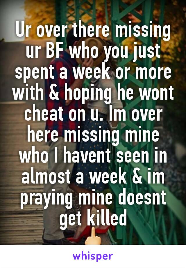 Ur over there missing ur BF who you just spent a week or more with & hoping he wont cheat on u. Im over here missing mine who I havent seen in almost a week & im praying mine doesnt get killed
🖕