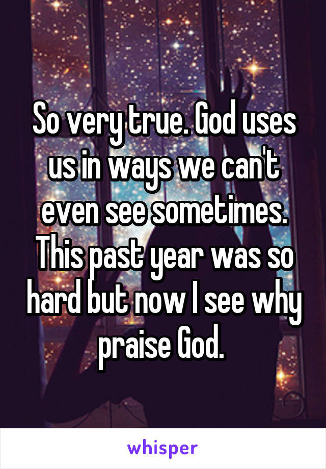 So very true. God uses us in ways we can't even see sometimes. This past year was so hard but now I see why praise God. 