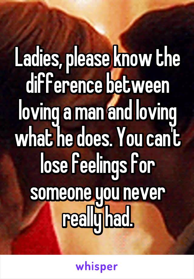 Ladies, please know the difference between loving a man and loving what he does. You can't lose feelings for someone you never really had.