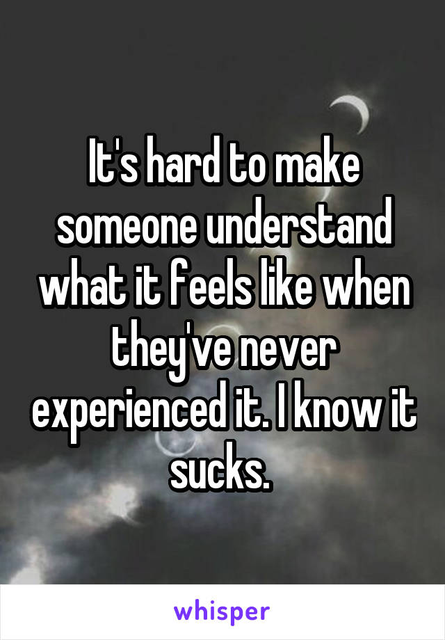 It's hard to make someone understand what it feels like when they've never experienced it. I know it sucks. 