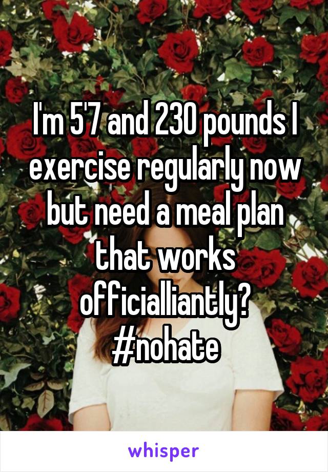 I'm 5'7 and 230 pounds I exercise regularly now but need a meal plan that works officialliantly?
#nohate