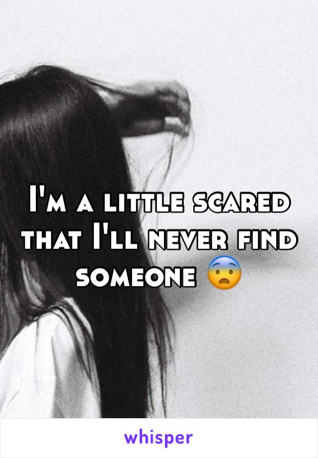 I'm a little scared that I'll never find someone 😨