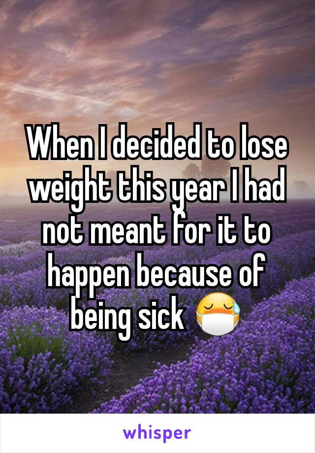 When I decided to lose weight this year I had not meant for it to happen because of being sick 😷