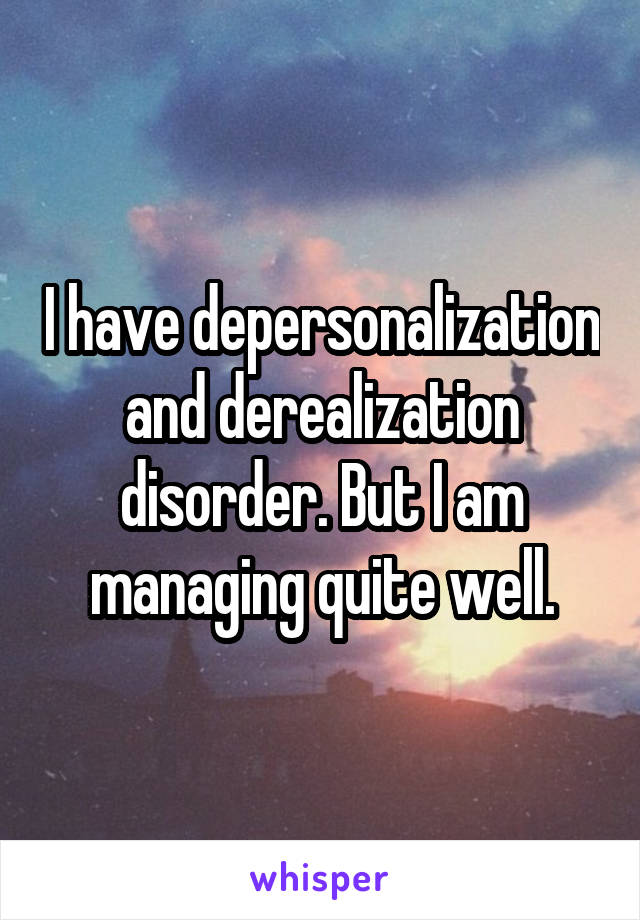 I have depersonalization and derealization disorder. But I am managing quite well.