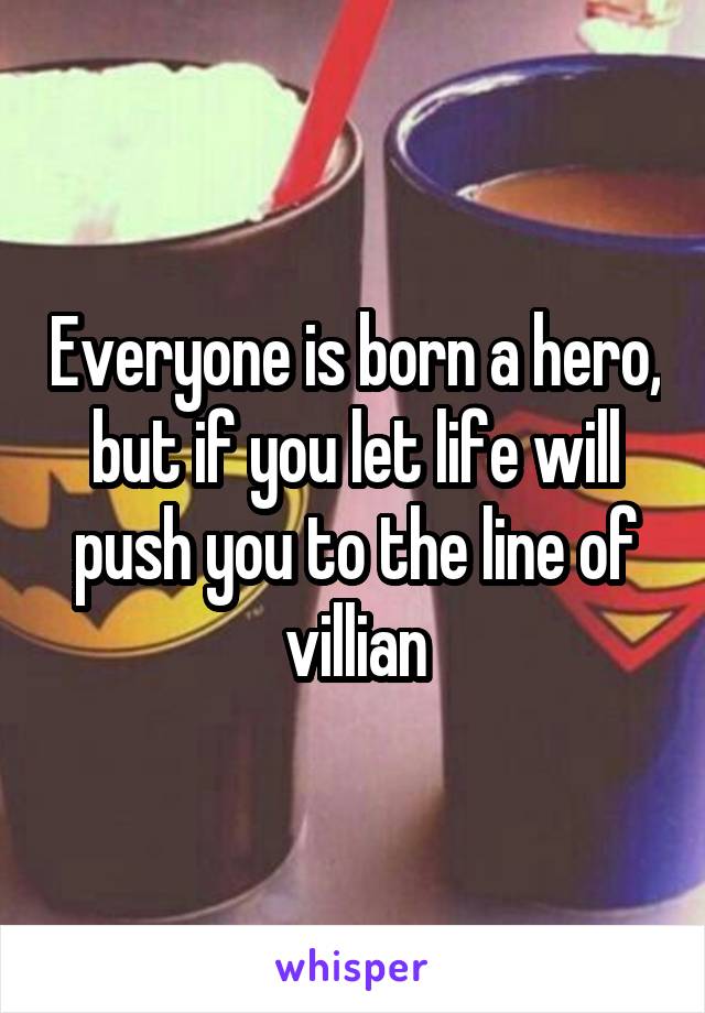 Everyone is born a hero, but if you let life will push you to the line of villian