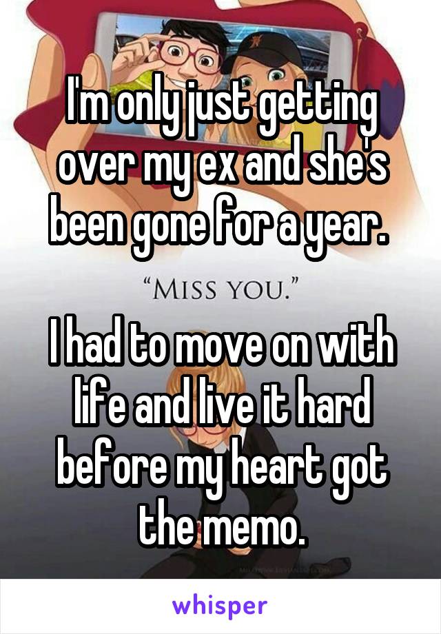 I'm only just getting over my ex and she's been gone for a year. 

I had to move on with life and live it hard before my heart got the memo.