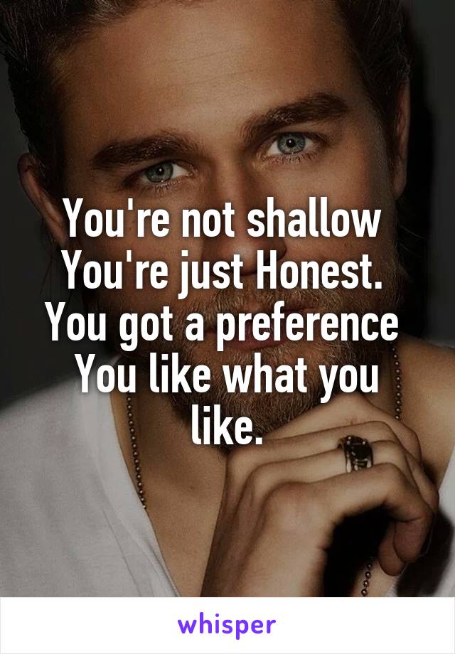 You're not shallow 
You're just Honest. 
You got a preference 
You like what you like.