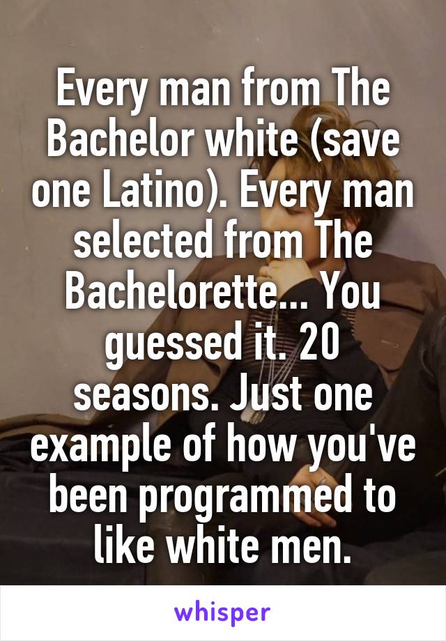 Every man from The Bachelor white (save one Latino). Every man selected from The Bachelorette... You guessed it. 20 seasons. Just one example of how you've been programmed to like white men.