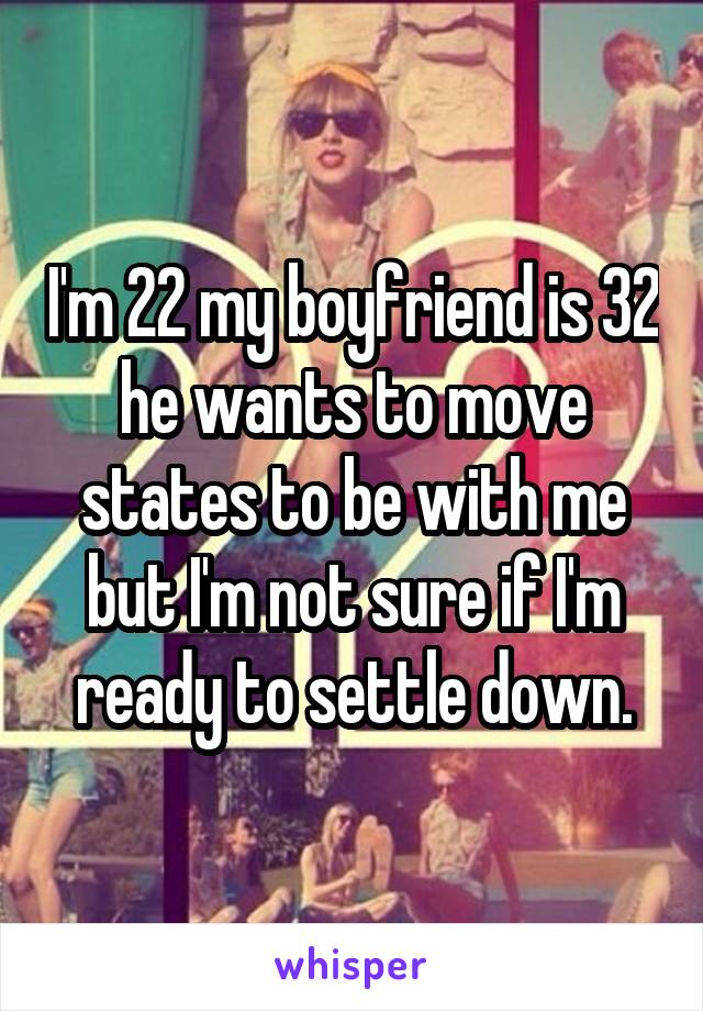 I'm 22 my boyfriend is 32 he wants to move states to be with me but I'm not sure if I'm ready to settle down.