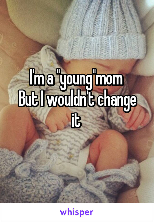 I'm a "young"mom 
But I wouldn't change it 
