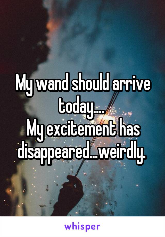 My wand should arrive today.... 
My excitement has disappeared...weirdly. 