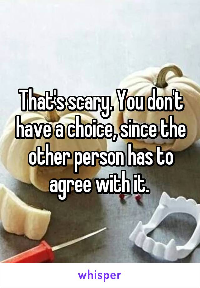 That's scary. You don't have a choice, since the other person has to agree with it. 