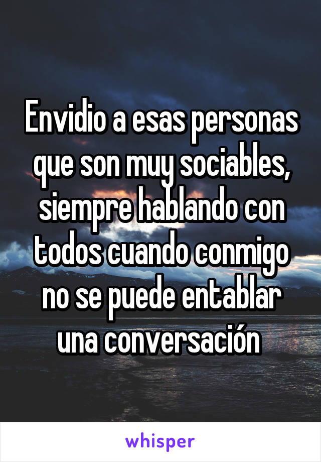 Envidio a esas personas que son muy sociables, siempre hablando con todos cuando conmigo no se puede entablar una conversación 