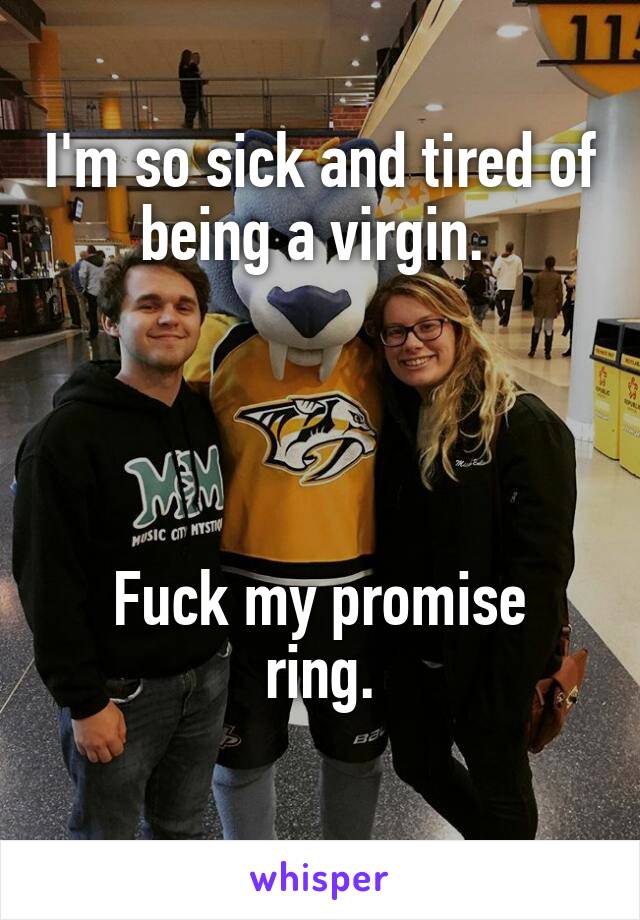 I'm so sick and tired of being a virgin. 




Fuck my promise ring.
