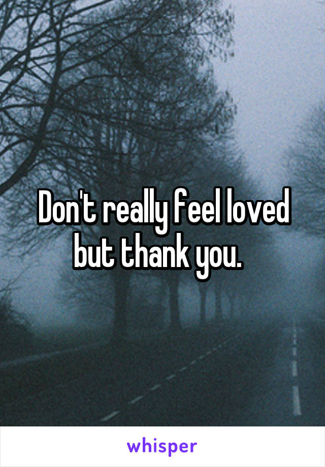 Don't really feel loved but thank you.  