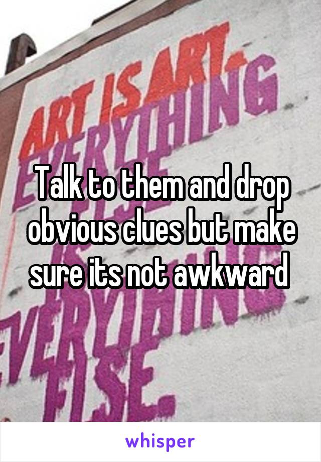 Talk to them and drop obvious clues but make sure its not awkward 