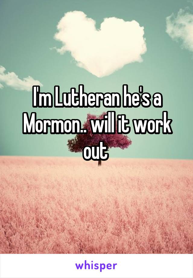 I'm Lutheran he's a Mormon.. will it work out 
