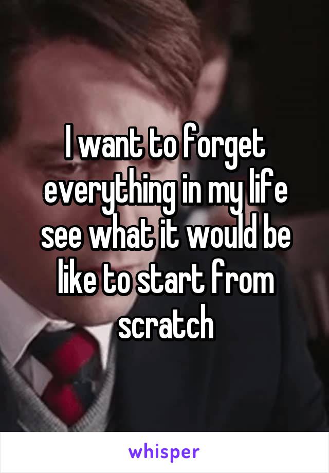 I want to forget everything in my life see what it would be like to start from scratch