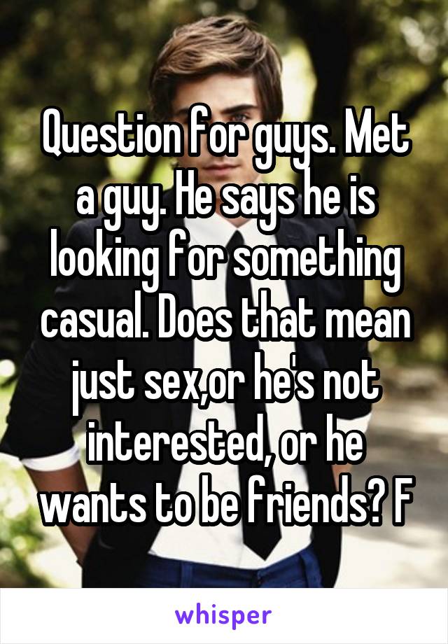 Question for guys. Met a guy. He says he is looking for something casual. Does that mean just sex,or he's not interested, or he wants to be friends? F