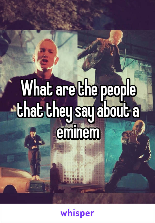 What are the people that they say about a eminem