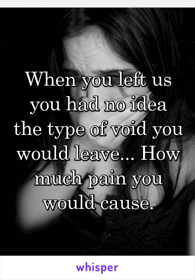 When you left us you had no idea the type of void you would leave... How much pain you would cause.