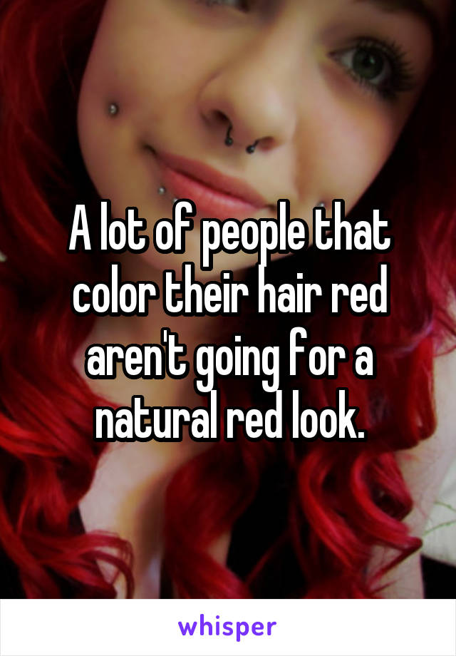 A lot of people that color their hair red aren't going for a natural red look.