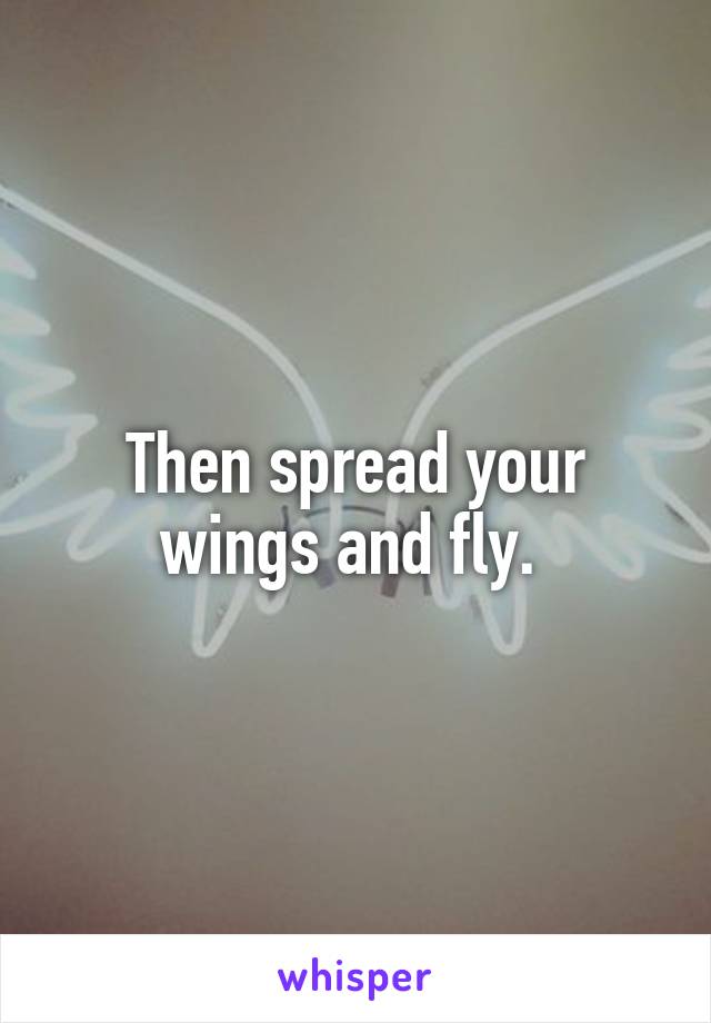 Then spread your wings and fly. 