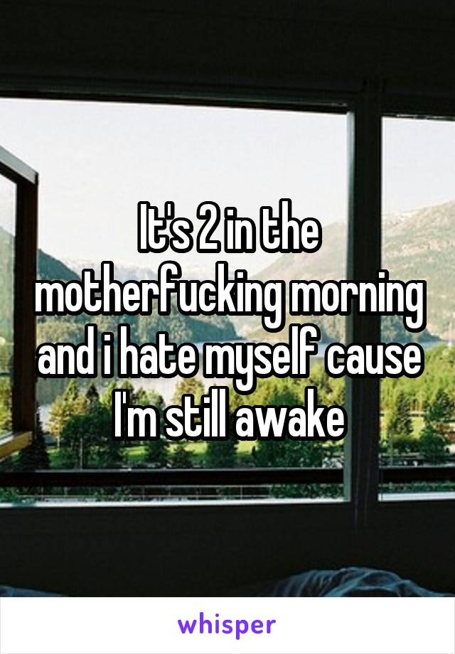 It's 2 in the motherfucking morning and i hate myself cause I'm still awake