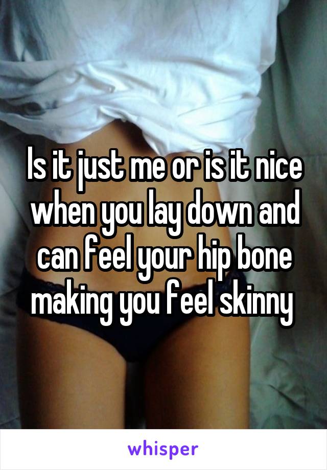 Is it just me or is it nice when you lay down and can feel your hip bone making you feel skinny 