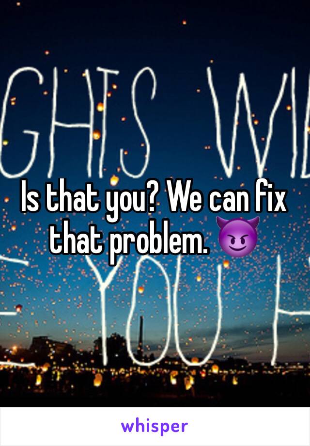 Is that you? We can fix that problem. 😈