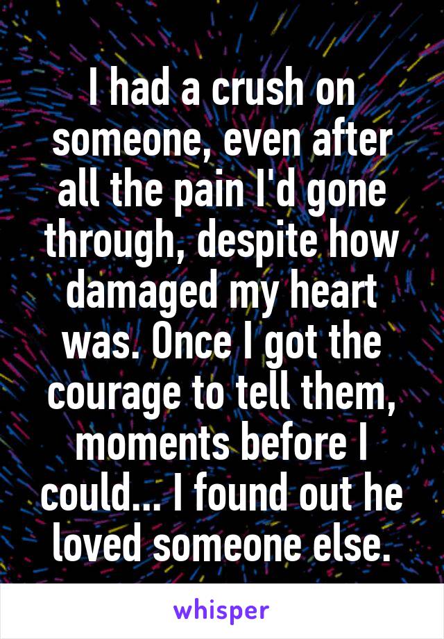 I had a crush on someone, even after all the pain I'd gone through, despite how damaged my heart was. Once I got the courage to tell them, moments before I could... I found out he loved someone else.