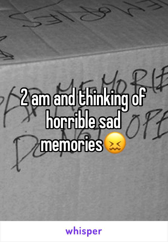 2 am and thinking of horrible sad memories😖