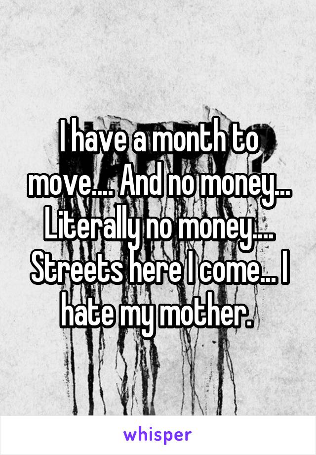 I have a month to move.... And no money... Literally no money.... Streets here I come... I hate my mother. 