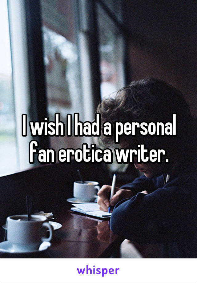 I wish I had a personal fan erotica writer.