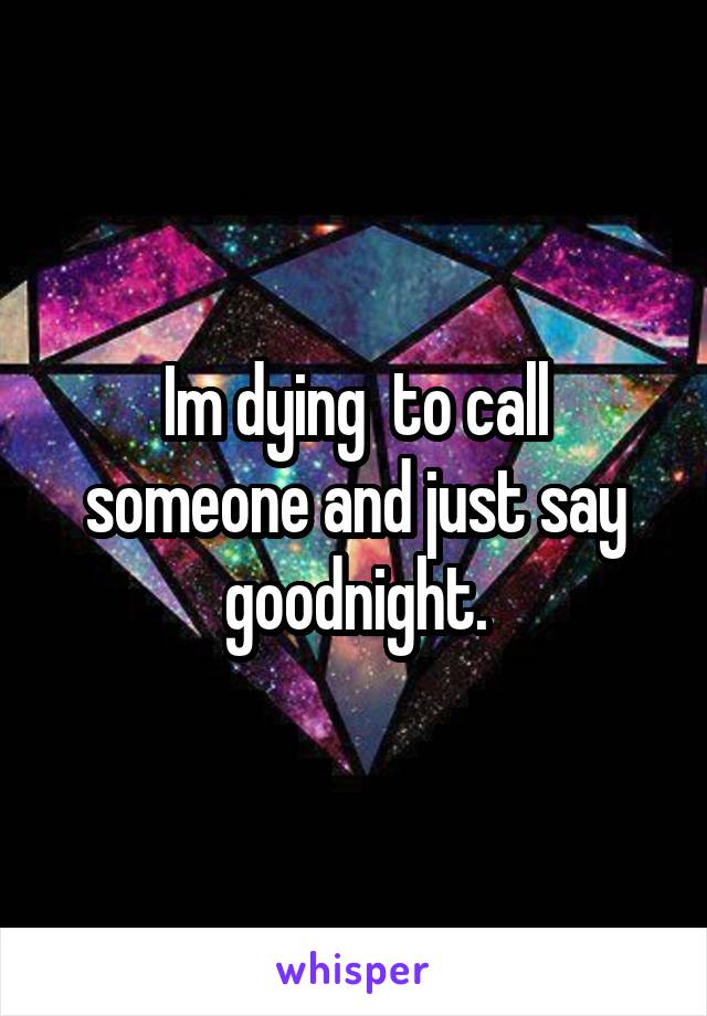 Im dying  to call someone and just say goodnight.