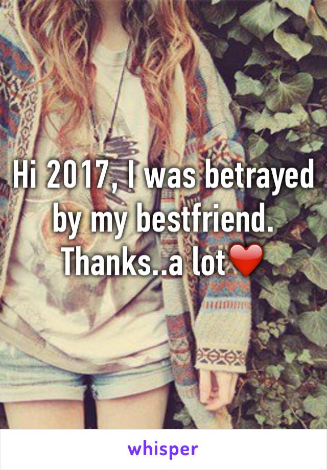 Hi 2017, I was betrayed by my bestfriend. Thanks..a lot❤️