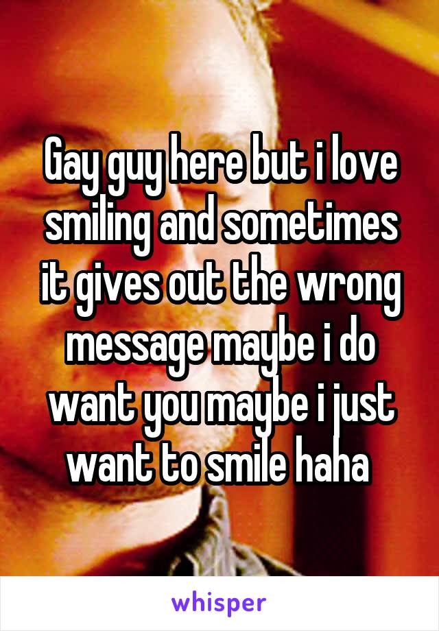 Gay guy here but i love smiling and sometimes it gives out the wrong message maybe i do want you maybe i just want to smile haha 