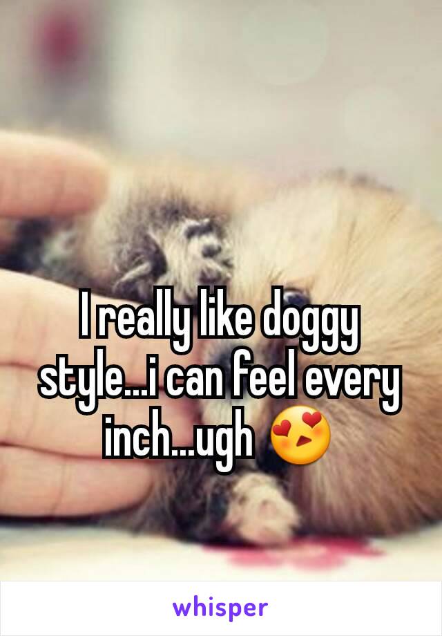 I really like doggy style...i can feel every inch...ugh 😍