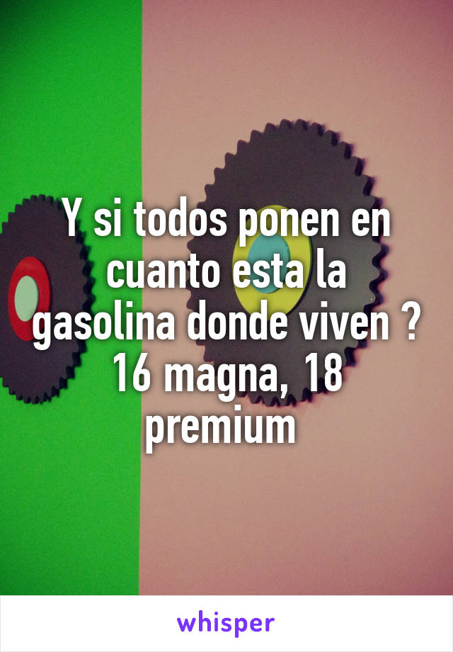 Y si todos ponen en cuanto esta la gasolina donde viven ?
16 magna, 18 premium 