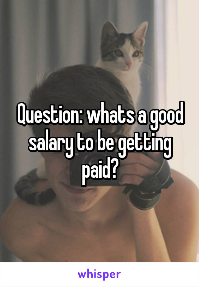 Question: whats a good salary to be getting paid?