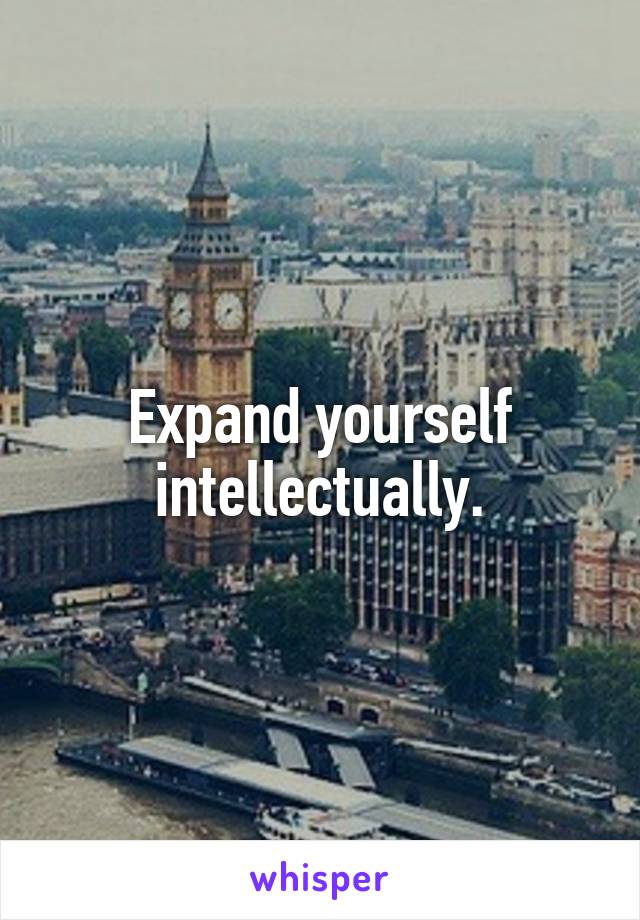 Expand yourself intellectually.