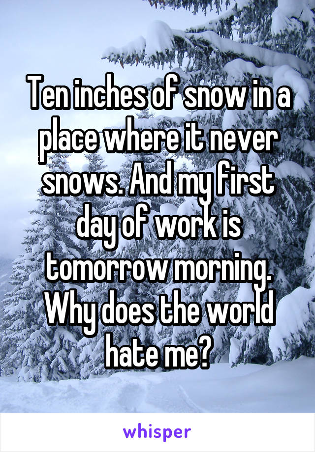 Ten inches of snow in a place where it never snows. And my first day of work is tomorrow morning. Why does the world hate me?